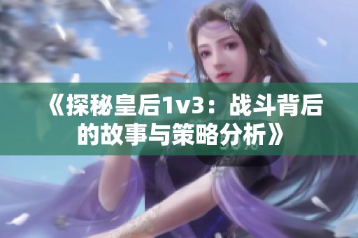 《探秘皇后1v3：战斗背后的故事与策略分析》