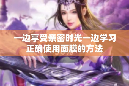 一边享受亲密时光一边学习正确使用面膜的方法