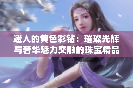 迷人的黄色彩钻：璀璨光辉与奢华魅力交融的珠宝精品