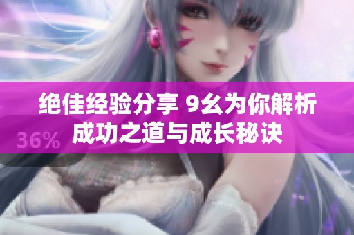 绝佳经验分享 9幺为你解析成功之道与成长秘诀