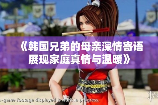 《韩国兄弟的母亲深情寄语展现家庭真情与温暖》