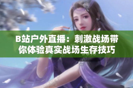 B站户外直播：刺激战场带你体验真实战场生存技巧