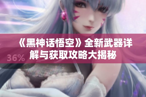 《黑神话悟空》全新武器详解与获取攻略大揭秘