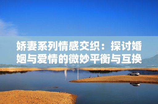 娇妻系列情感交织：探讨婚姻与爱情的微妙平衡与互换