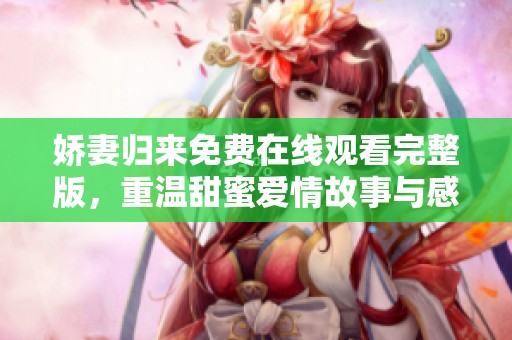 娇妻归来免费在线观看完整版，重温甜蜜爱情故事与感人瞬间