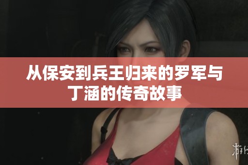 从保安到兵王归来的罗军与丁涵的传奇故事