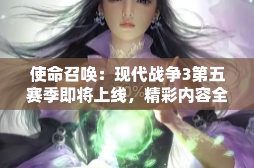 使命召唤：现代战争3第五赛季即将上线，精彩内容全面揭晓！
