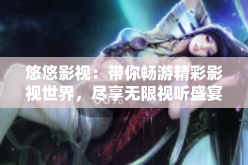悠悠影视：带你畅游精彩影视世界，尽享无限视听盛宴