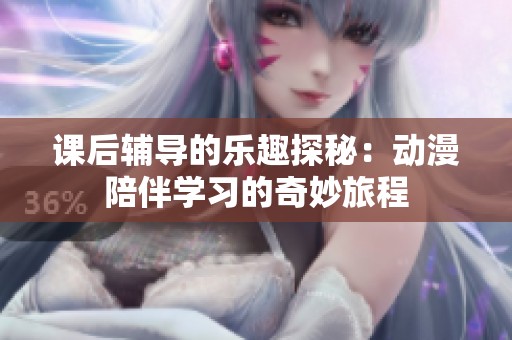 课后辅导的乐趣探秘：动漫陪伴学习的奇妙旅程