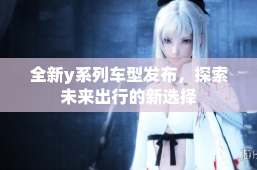 全新y系列车型发布，探索未来出行的新选择