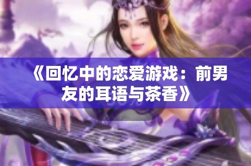 《回忆中的恋爱游戏：前男友的耳语与茶香》