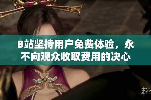 B站坚持用户免费体验，永不向观众收取费用的决心