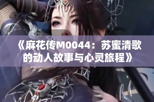 《麻花传M0044：苏蜜清歌的动人故事与心灵旅程》