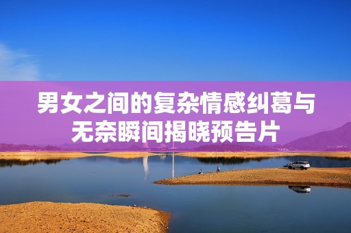 男女之间的复杂情感纠葛与无奈瞬间揭晓预告片