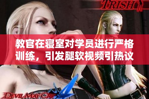 教官在寝室对学员进行严格训练，引发腿软视频引热议
