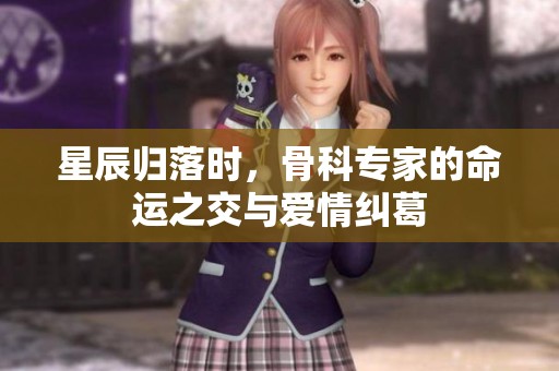 星辰归落时，骨科专家的命运之交与爱情纠葛