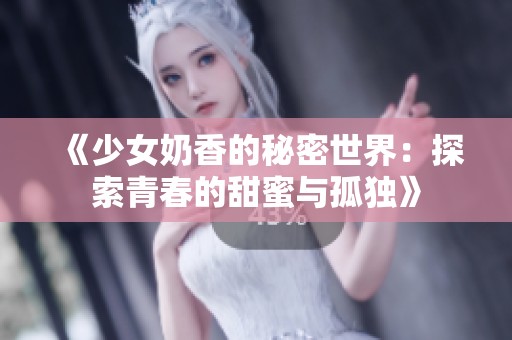 《少女奶香的秘密世界：探索青春的甜蜜与孤独》