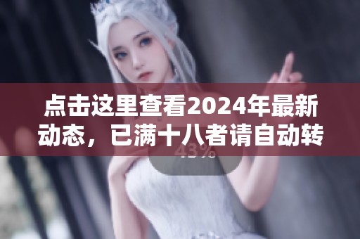 点击这里查看2024年最新动态，已满十八者请自动转入！