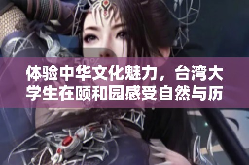 体验中华文化魅力，台湾大学生在颐和园感受自然与历史之美
