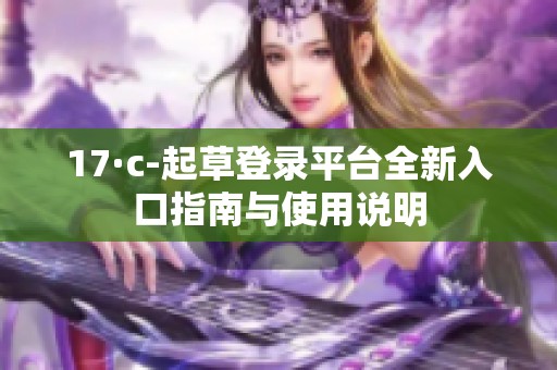 17·c-起草登录平台全新入口指南与使用说明