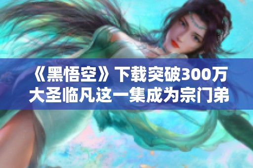 《黑悟空》下载突破300万 大圣临凡这一集成为宗门弟子最多的一集