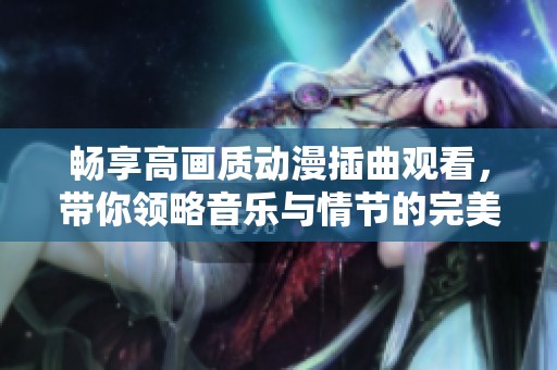 畅享高画质动漫插曲观看，带你领略音乐与情节的完美结合