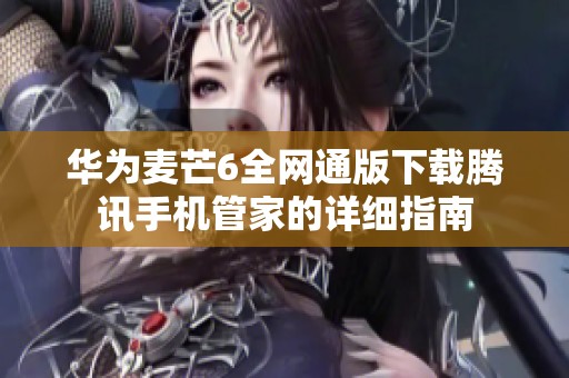 华为麦芒6全网通版下载腾讯手机管家的详细指南