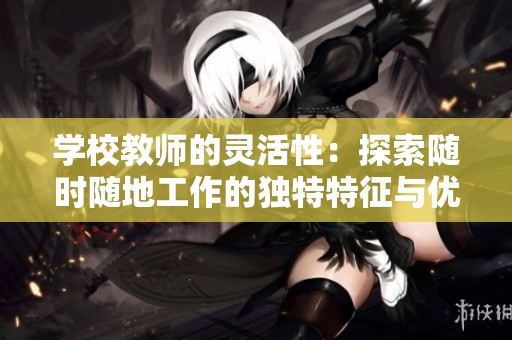 学校教师的灵活性：探索随时随地工作的独特特征与优势