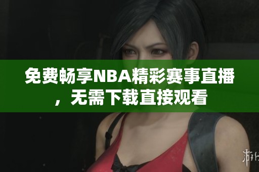 免费畅享NBA精彩赛事直播，无需下载直接观看
