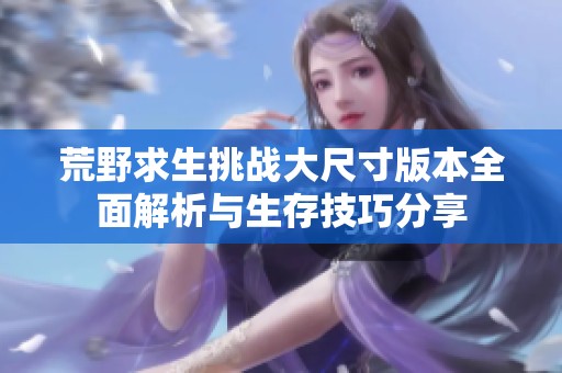 荒野求生挑战大尺寸版本全面解析与生存技巧分享