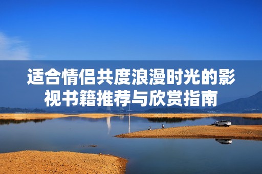 适合情侣共度浪漫时光的影视书籍推荐与欣赏指南