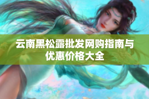 云南黑松露批发网购指南与优惠价格大全