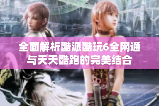 全面解析酷派酷玩6全网通与天天酷跑的完美结合