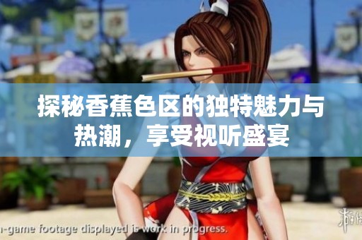 探秘香蕉色区的独特魅力与热潮，享受视听盛宴