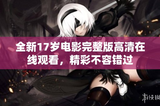 全新17岁电影完整版高清在线观看，精彩不容错过