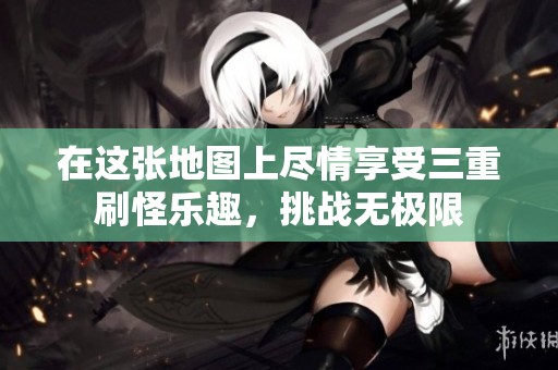 在这张地图上尽情享受三重刷怪乐趣，挑战无极限
