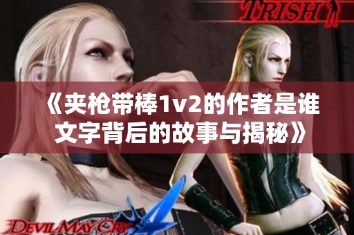 《夹枪带棒1v2的作者是谁 文字背后的故事与揭秘》