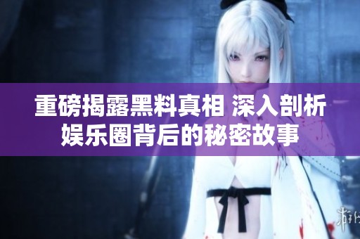 重磅揭露黑料真相 深入剖析娱乐圈背后的秘密故事