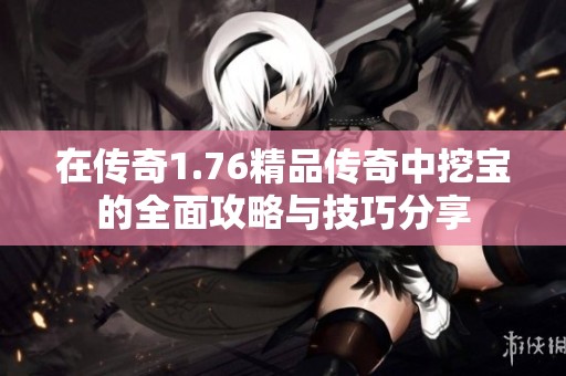 在传奇1.76精品传奇中挖宝的全面攻略与技巧分享