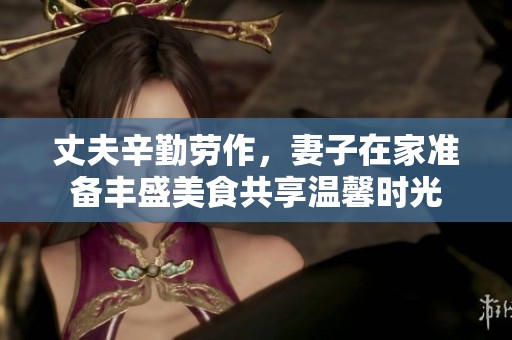 丈夫辛勤劳作，妻子在家准备丰盛美食共享温馨时光