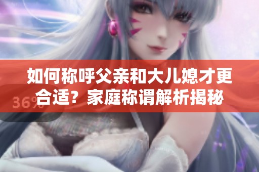 如何称呼父亲和大儿媳才更合适？家庭称谓解析揭秘