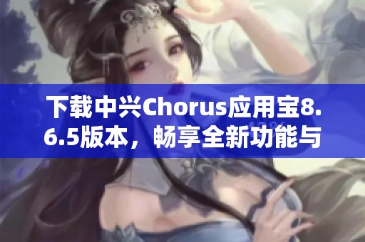 下载中兴Chorus应用宝8.6.5版本，畅享全新功能与体验