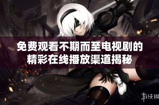 免费观看不期而至电视剧的精彩在线播放渠道揭秘