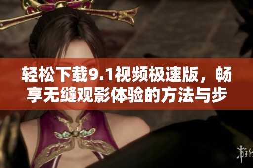 轻松下载9.1视频极速版，畅享无缝观影体验的方法与步骤