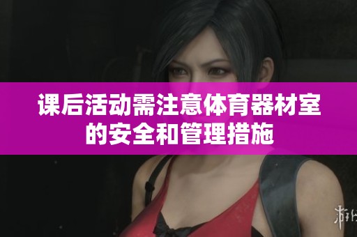 课后活动需注意体育器材室的安全和管理措施