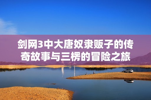 剑网3中大唐奴隶贩子的传奇故事与三楞的冒险之旅