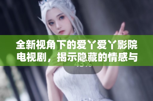 全新视角下的爱丫爱丫影院电视剧，揭示隐藏的情感与故事