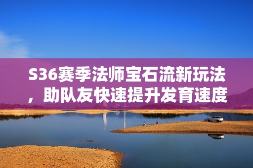 S36赛季法师宝石流新玩法，助队友快速提升发育速度