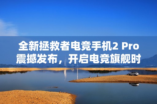 全新拯救者电竞手机2 Pro震撼发布，开启电竞旗舰时代