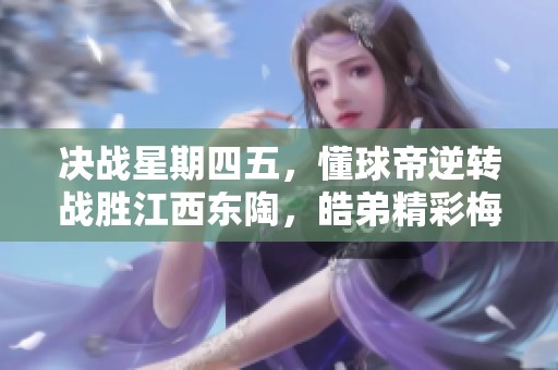 决战星期四五，懂球帝逆转战胜江西东陶，皓弟精彩梅开二度